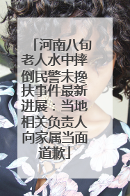 河南八旬老人水中摔倒民警未搀扶事件最新进展：当地相关负责人向家属当面道歉